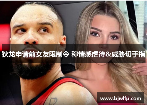 狄龙申请前女友限制令 称情感虐待&威胁切手指