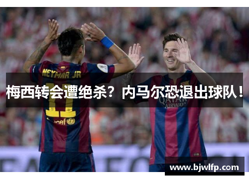 梅西转会遭绝杀？内马尔恐退出球队！